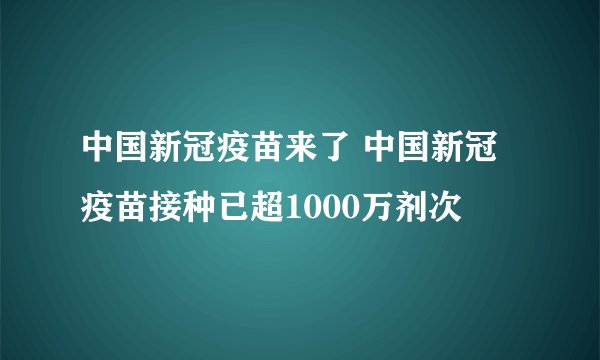 中国新冠疫苗来了 中国新冠疫苗接种已超1000万剂次