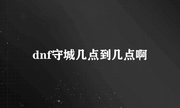 dnf守城几点到几点啊