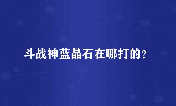 斗战神蓝晶石在哪打的？