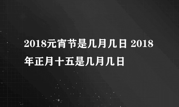 2018元宵节是几月几日 2018年正月十五是几月几日