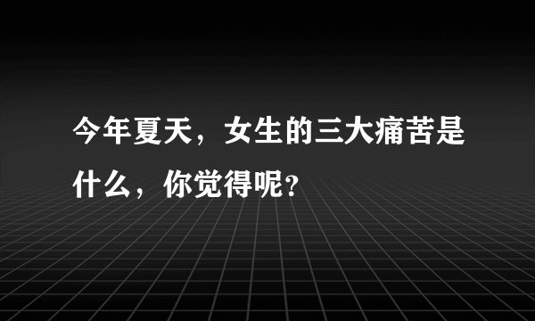 今年夏天，女生的三大痛苦是什么，你觉得呢？