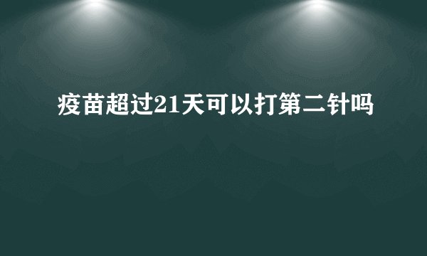 疫苗超过21天可以打第二针吗