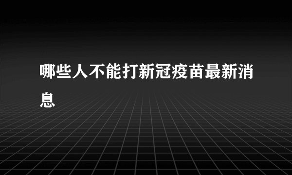 哪些人不能打新冠疫苗最新消息