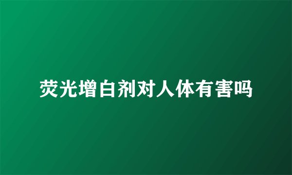荧光增白剂对人体有害吗
