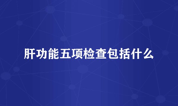 肝功能五项检查包括什么