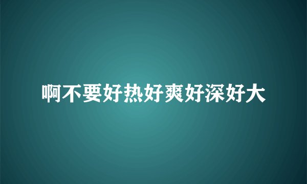 啊不要好热好爽好深好大