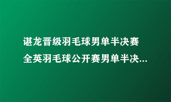 谌龙晋级羽毛球男单半决赛 全英羽毛球公开赛男单半决赛谌龙晋级