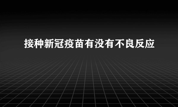 接种新冠疫苗有没有不良反应