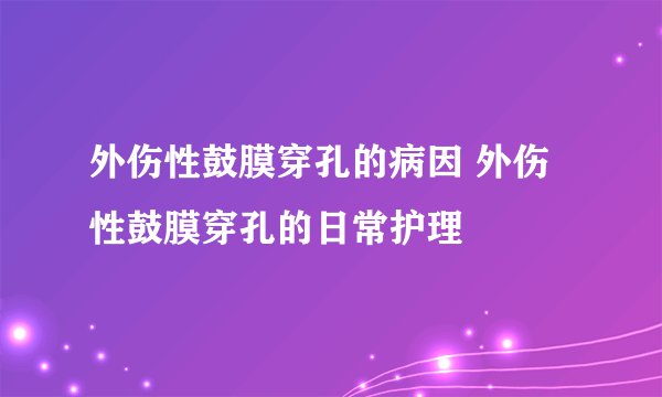 外伤性鼓膜穿孔的病因 外伤性鼓膜穿孔的日常护理