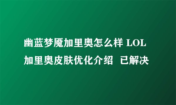 幽蓝梦魇加里奥怎么样 LOL加里奥皮肤优化介绍  已解决