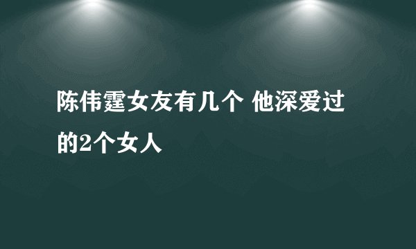 陈伟霆女友有几个 他深爱过的2个女人