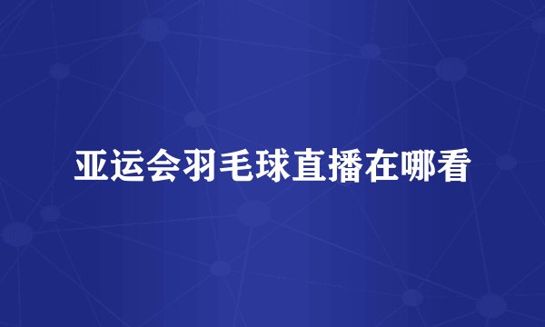亚运会羽毛球直播在哪看
