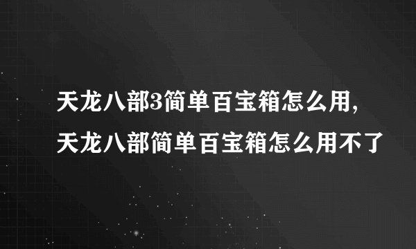 天龙八部3简单百宝箱怎么用,天龙八部简单百宝箱怎么用不了
