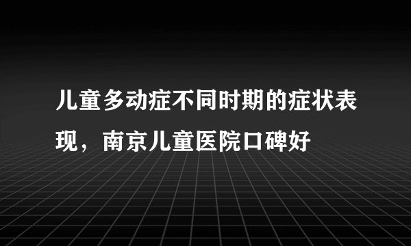 儿童多动症不同时期的症状表现，南京儿童医院口碑好