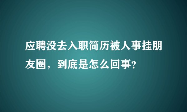 应聘没去入职简历被人事挂朋友圈，到底是怎么回事？