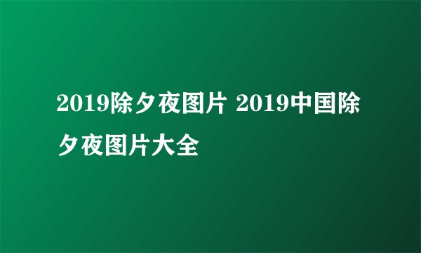 2019除夕夜图片 2019中国除夕夜图片大全