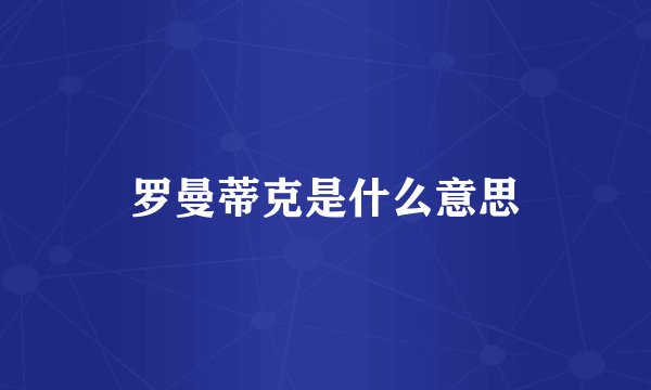 罗曼蒂克是什么意思