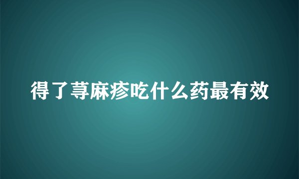 得了荨麻疹吃什么药最有效