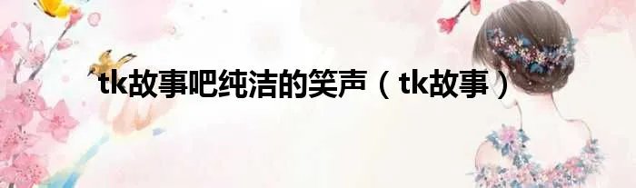 tk故事吧纯洁的笑声（tk故事）