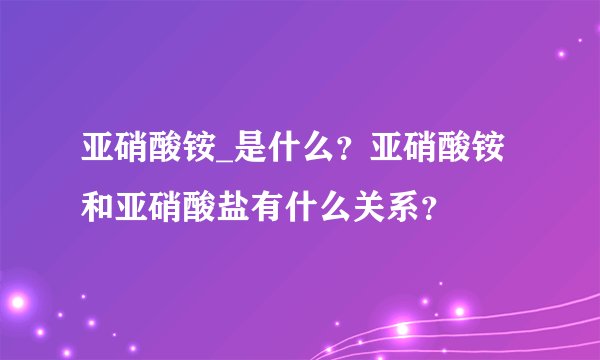 亚硝酸铵_是什么？亚硝酸铵和亚硝酸盐有什么关系？
