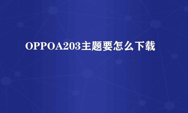 OPPOA203主题要怎么下载