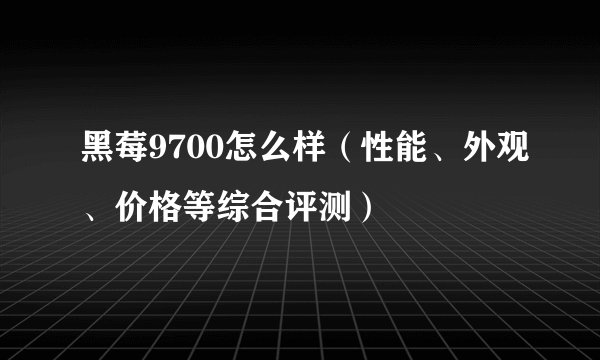 黑莓9700怎么样(性能、外观、价格等综合评测)