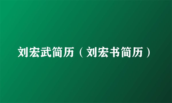 刘宏武简历（刘宏书简历）