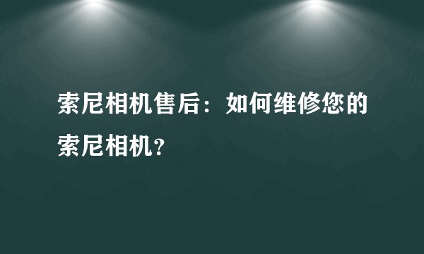 索尼相机售后：如何维修您的索尼相机？