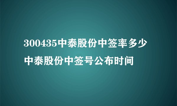 300435中泰股份中签率多少 中泰股份中签号公布时间