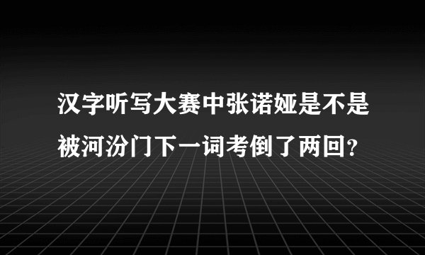 汉字听写大赛中张诺娅是不是被河汾门下一词考倒了两回？