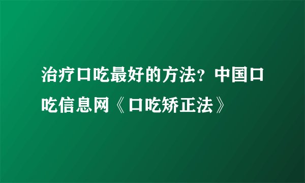 治疗口吃最好的方法？中国口吃信息网《口吃矫正法》