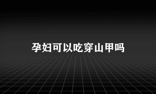 孕妇可以吃穿山甲吗
