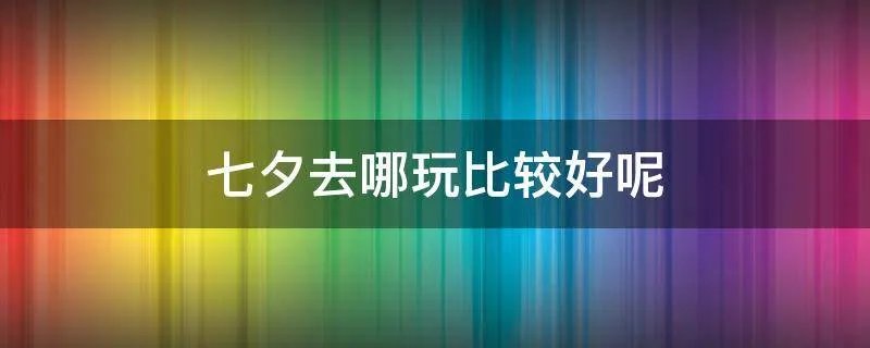 七夕去哪玩比较好呢