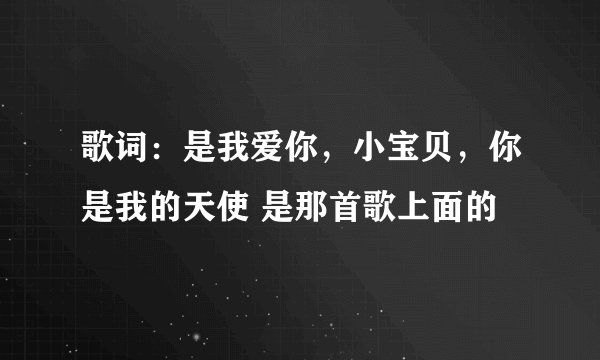 歌词：是我爱你，小宝贝，你是我的天使 是那首歌上面的