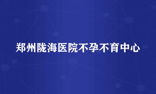 郑州陇海医院不孕不育中心