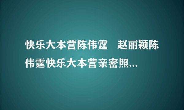 快乐大本营陈伟霆   赵丽颖陈伟霆快乐大本营亲密照要在一起的预感