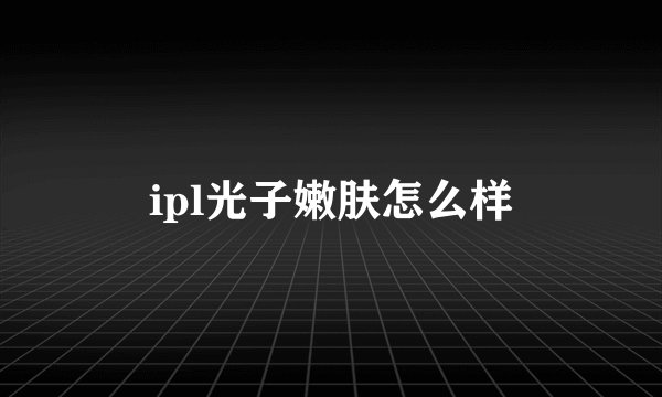 ipl光子嫩肤怎么样