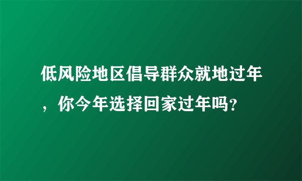 低风险地区倡导群众就地过年，你今年选择回家过年吗？