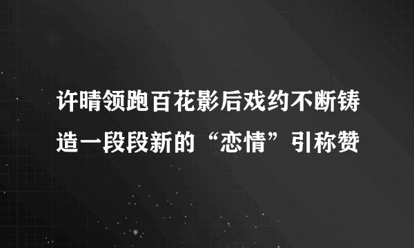 许晴领跑百花影后戏约不断铸造一段段新的“恋情”引称赞