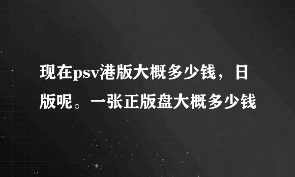 现在psv港版大概多少钱，日版呢。一张正版盘大概多少钱