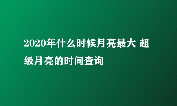 2020年什么时候月亮最大 超级月亮的时间查询