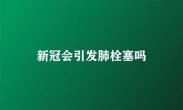 新冠会引发肺栓塞吗