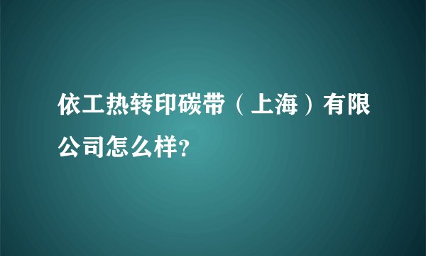 依工热转印碳带（上海）有限公司怎么样？