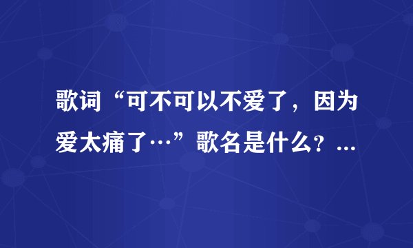 歌词“可不可以不爱了，因为爱太痛了…”歌名是什么？？帮忙哈大家
