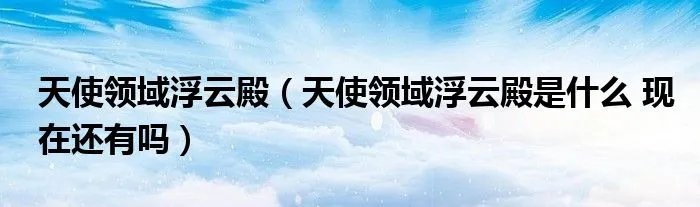 天使领域浮云殿（天使领域浮云殿是什么 现在还有吗）