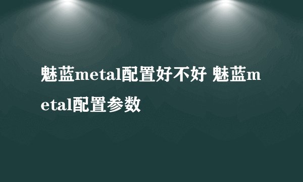 魅蓝metal配置好不好 魅蓝metal配置参数