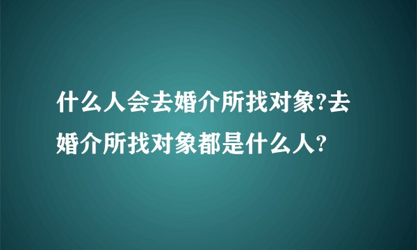 什么人会去婚介所找对象?去婚介所找对象都是什么人?