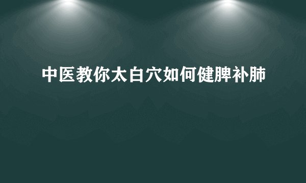 中医教你太白穴如何健脾补肺