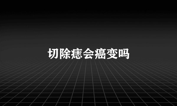 切除痣会癌变吗