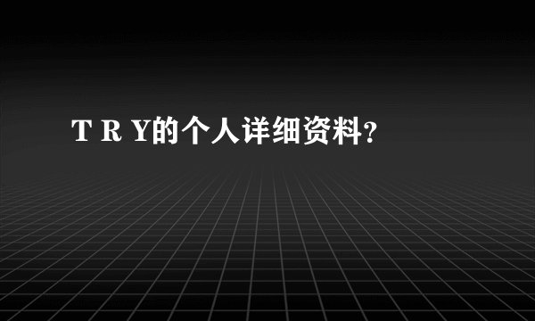 T R Y的个人详细资料？